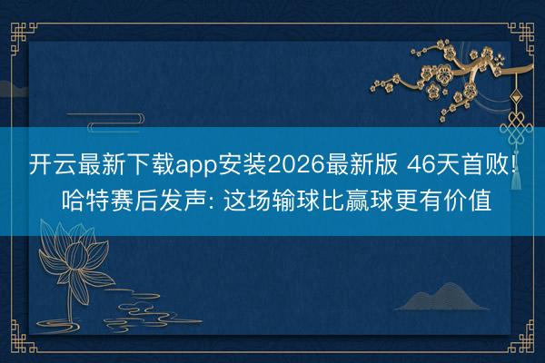 开云最新下载app安装2026最新版 46天首败! 哈特赛后发声: 这场输球比赢球更有价值