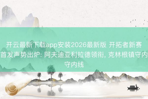 开云最新下载app安装2026最新版 开拓者新赛季首发声势出炉: 阿夫迪亚利拉德领衔， 克林根镇守内线