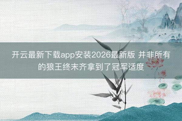 开云最新下载app安装2026最新版 并非所有的狼王终末齐拿到了冠军适度