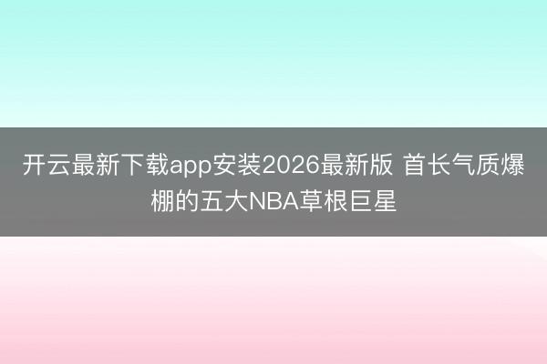 开云最新下载app安装2026最新版 首长气质爆棚的五大NBA草根巨星