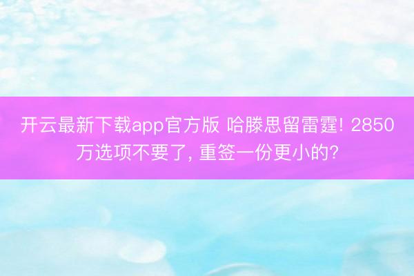 开云最新下载app官方版 哈滕思留雷霆! 2850万选项不要了， 重签一份更小的?