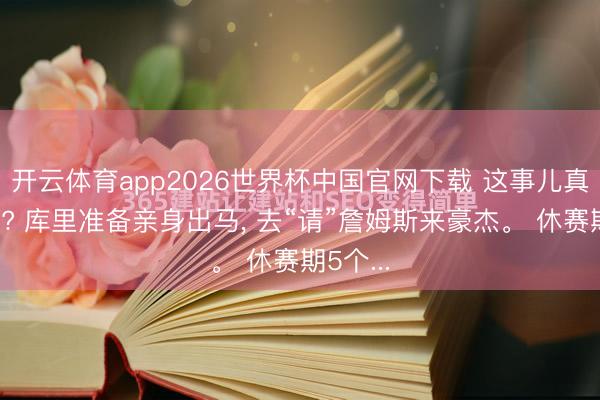 开云体育app2026世界杯中国官网下载 这事儿真要成了? 库里准备亲身出马, 去“请”詹姆斯来豪杰。 休赛期5个...