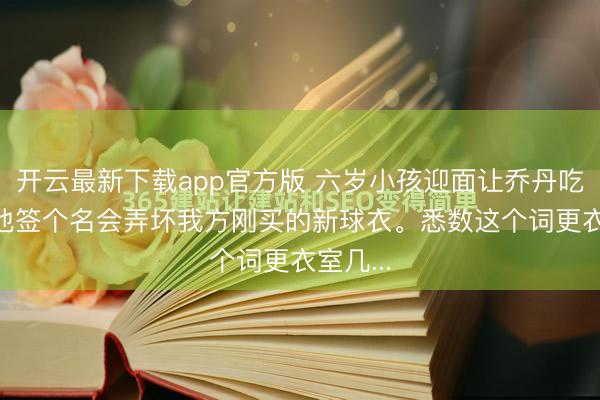 开云最新下载app官方版 六岁小孩迎面让乔丹吃瘪， 说他签个名会弄坏我方刚买的新球衣。悉数这个词更衣室几...