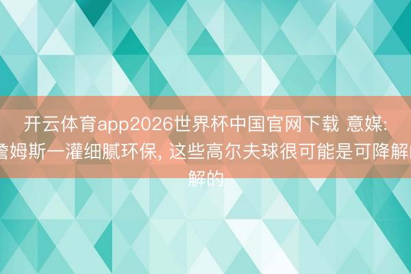 开云体育app2026世界杯中国官网下载 意媒: 詹姆斯一灌细腻环保， 这些高尔夫球很可能是可降解的