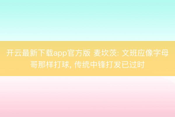 开云最新下载app官方版 麦坎茨: 文班应像字母哥那样打球， 传统中锋打发已过时