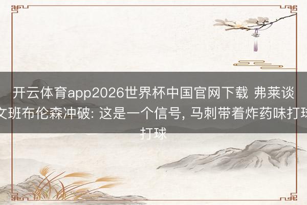 开云体育app2026世界杯中国官网下载 弗莱谈文班布伦森冲破: 这是一个信号， 马刺带着炸药味打球
