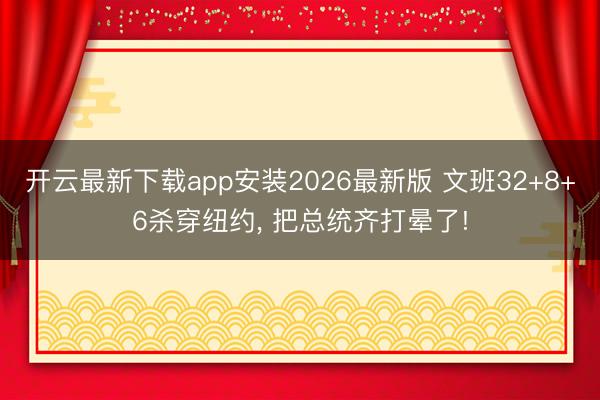 开云最新下载app安装2026最新版 文班32+8+6杀穿纽约, 把总统齐打晕了!