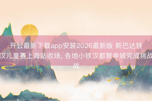 开云最新下载app安装2026最新版 斯巴达铁汉儿童赛上海站收场， 各地小铁汉都聚申城完成挑战