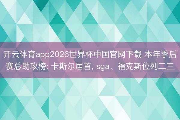 开云体育app2026世界杯中国官网下载 本年季后赛总助攻榜: 卡斯尔居首， sga、福克斯位列二三
