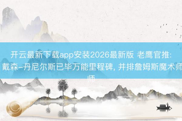 开云最新下载app安装2026最新版 老鹰官推: 戴森-丹尼尔斯已毕万能里程碑， 并排詹姆斯魔术师