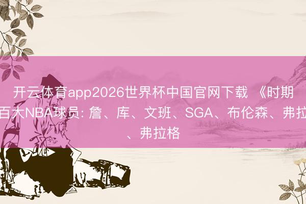 开云体育app2026世界杯中国官网下载 《时期》百大NBA球员: 詹、库、文班、SGA、布伦森、弗