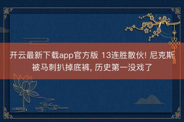 开云最新下载app官方版 13连胜散伙! 尼克斯被马刺扒