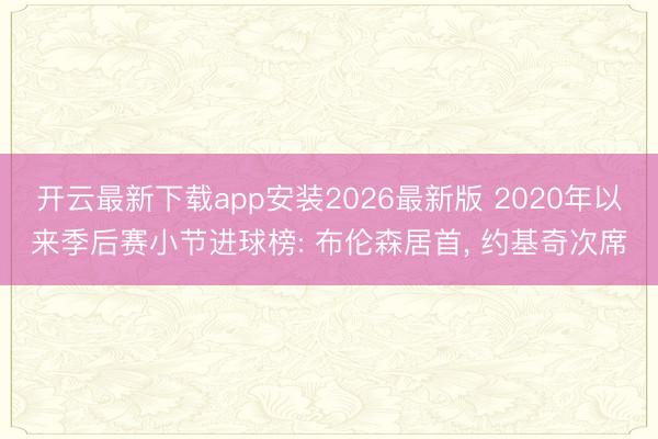 开云最新下载app安装2026最新版 2020年以来季后赛小节进球榜: 布伦森居首， 约基奇次席