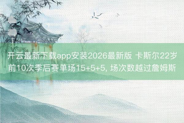 开云最新下载app安装2026最新版 卡斯尔22岁前10次季后赛单场15+5+5， 场次数越过詹姆斯