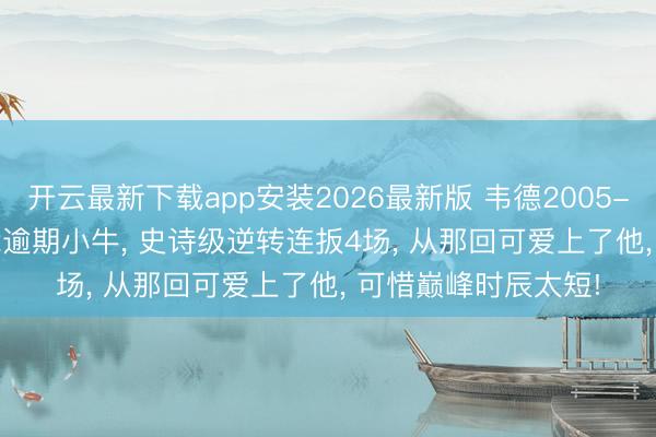 开云最新下载app安装2026最新版 韦德2005-06赛季， 总决赛0-2逾期小牛， 史诗级逆转连扳4场， 从那回可爱上了他， 可惜巅峰时辰太短!