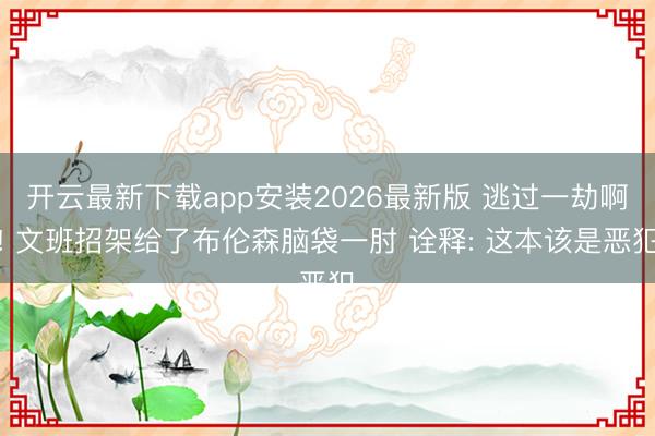 开云最新下载app安装2026最新版 逃过一劫啊! 文班招架给了布伦森脑袋一肘 诠释: 这本该是恶犯
