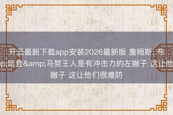开云最新下载app安装2026最新版 詹姆斯: 布伦森&哈登&马努王人是有冲击力的左撇子 这让他们很难防