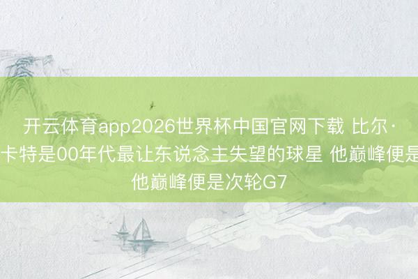 开云体育app2026世界杯中国官网下载 比尔·西蒙斯: 卡特是00年代最让东说念主失望的球星 他巅峰便是次轮G7