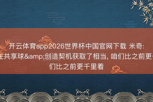 开云体育app2026世界杯中国官网下载 米奇: 球队在共享球&创造契机获取了相当， 咱们比之前更千里着