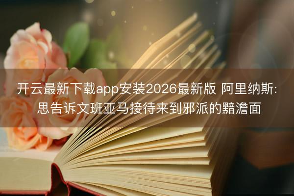 开云最新下载app安装2026最新版 阿里纳斯: 思告诉文班亚马接待来到邪派的黯澹面