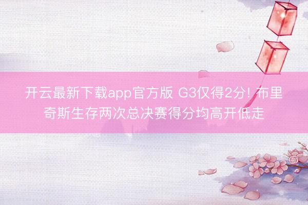 开云最新下载app官方版 G3仅得2分! 布里奇斯生存两次总决赛得分均高开低走
