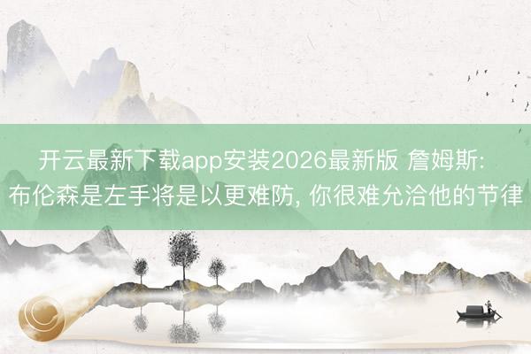 开云最新下载app安装2026最新版 詹姆斯: 布伦森是左手将是以更难防， 你很难允洽他的节律