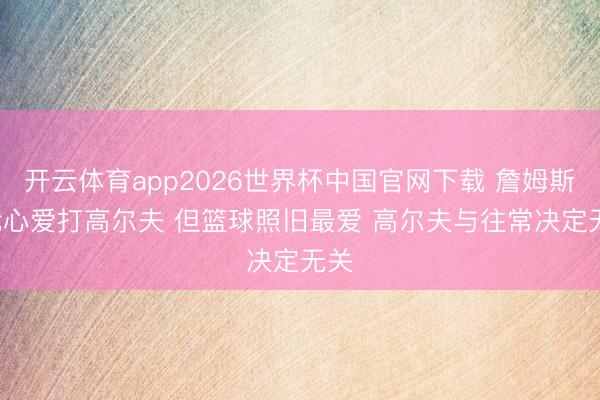 开云体育app2026世界杯中国官网下载 詹姆斯: 我心爱打高尔夫 但篮球照旧最爱 高尔夫与往常决定无关