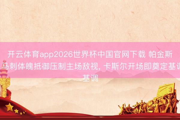 开云体育app2026世界杯中国官网下载 帕金斯: 马刺体魄抵御压制主场敌视， 卡斯尔开场即奠定基调
