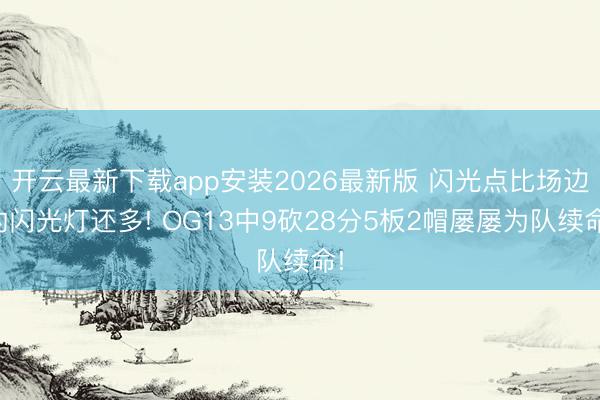 开云最新下载app安装2026最新版 闪光点比场边的闪光灯还多! OG13中9砍28分5板2帽屡屡为队续命!