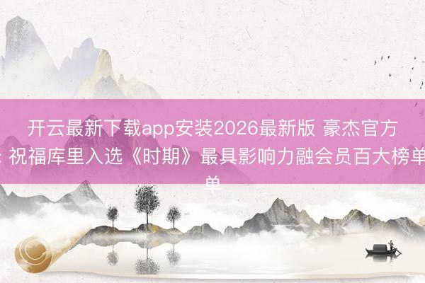 开云最新下载app安装2026最新版 豪杰官方: 祝福库里入选《时期》最具影响力融会员百大榜单