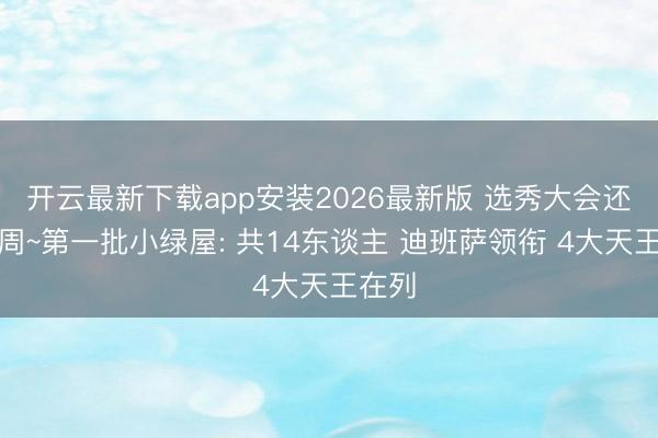 开云最新下载app安装2026最新版 选秀大会还有两周~第一批小绿屋: 共14东谈主 迪班萨领衔 4大天王在列