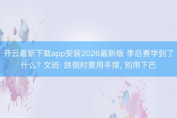 开云最新下载app安装2026最新版 季后赛学到了什么? 文班: 跌倒时要用手撑， 别用下巴