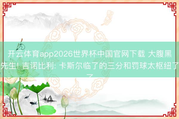开云体育app2026世界杯中国官网下载 大腹黑先生! 吉诺比利: 卡斯尔临了的三分和罚球太枢纽了