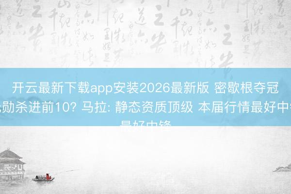 开云最新下载app安装2026最新版 密歇根夺冠元勋杀进前10? 马拉: 静态资质顶级 本届行情最好中锋