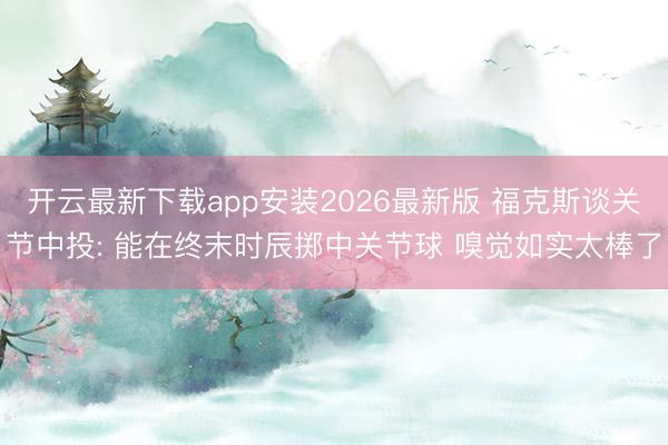 开云最新下载app安装2026最新版 福克斯谈关节中投: 能在终末时辰掷中关节球 嗅觉如实太棒了