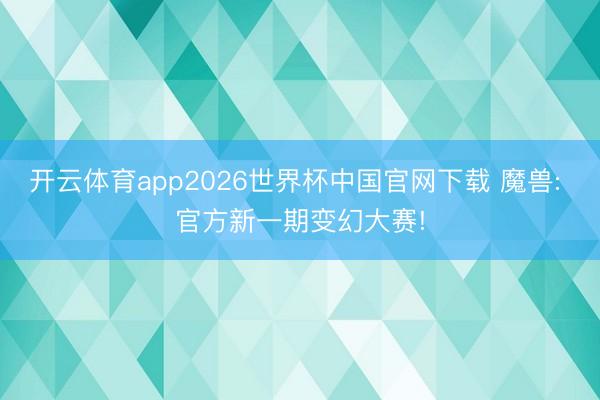 开云体育app2026世界杯中国官网下载 魔兽: 官方新一期变幻大赛!