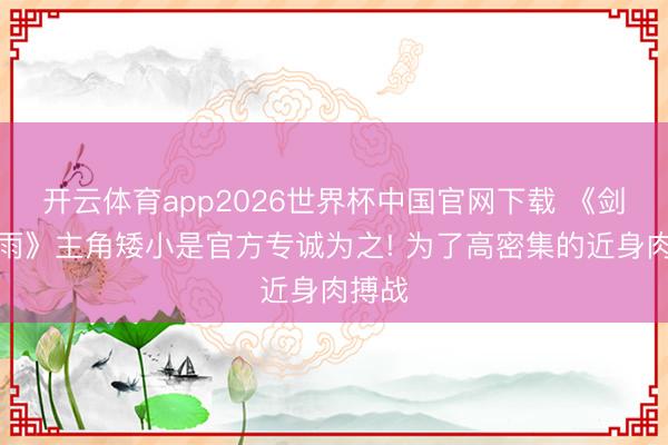 开云体育app2026世界杯中国官网下载 《剑星血雨》主角矮小是官方专诚为之! 为了高密集的近身肉搏战