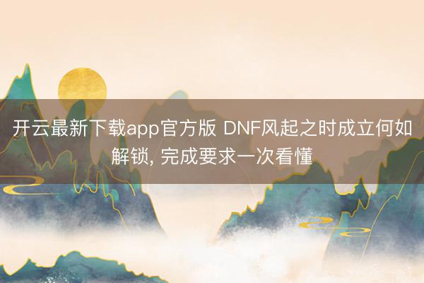 开云最新下载app官方版 DNF风起之时成立何如解锁， 完成要求一次看懂