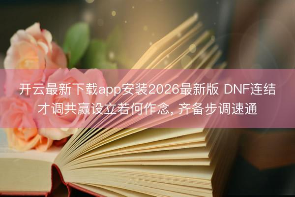 开云最新下载app安装2026最新版 DNF连结才调共赢设立若何作念， 齐备步调速通