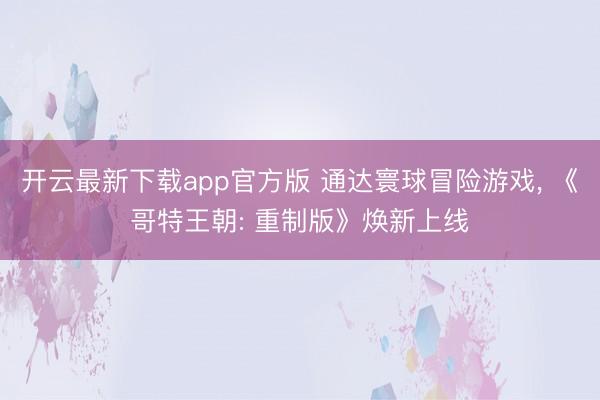 开云最新下载app官方版 通达寰球冒险游戏， 《哥特王朝: 重制版》焕新上线