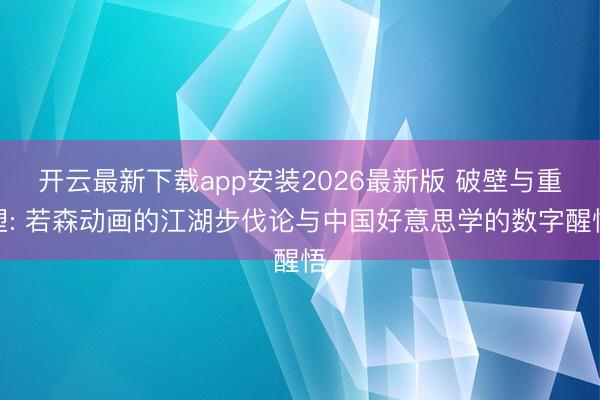 开云最新下载app安装2026最新版 破壁与重塑: 若森动画的江湖步伐论与中国好意思学的数字醒悟
