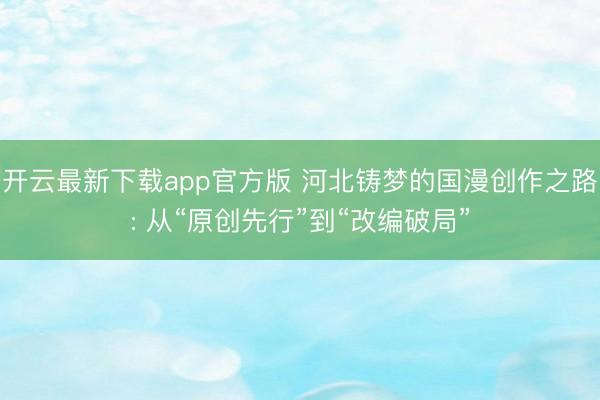 开云最新下载app官方版 河北铸梦的国漫创作之路: 从“原创先行”到“改编破局”