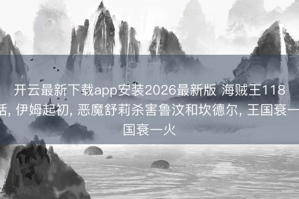 开云最新下载app安装2026最新版 海贼王1185话， 伊姆起初， 恶魔舒莉杀害鲁汶和坎德尔， 王国衰一火