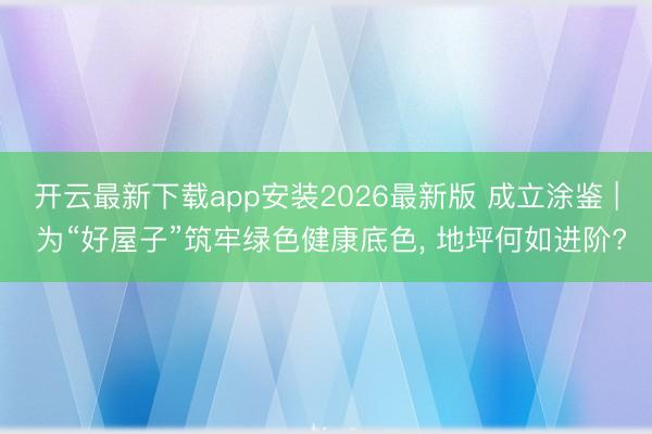 开云最新下载app安装2026最新版 成立涂鉴 | 为“好屋子”筑牢绿色健康底色， 地坪何如进阶?