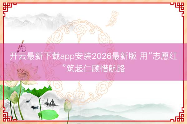 开云最新下载app安装2026最新版 用“志愿红”筑起仁顾惜航路