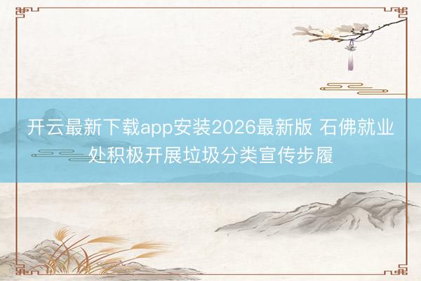 开云最新下载app安装2026最新版 石佛就业处积极开展垃圾分类宣传步履