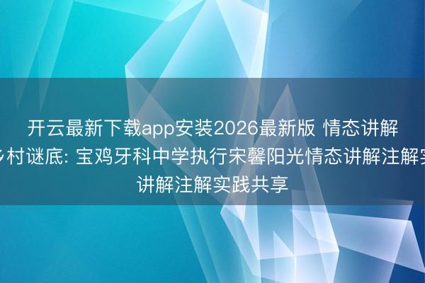 开云最新下载app安装2026最新版 情态讲解注解的乡村谜底: 宝鸡牙科中学执行宋馨阳光情态讲解注解实践共享