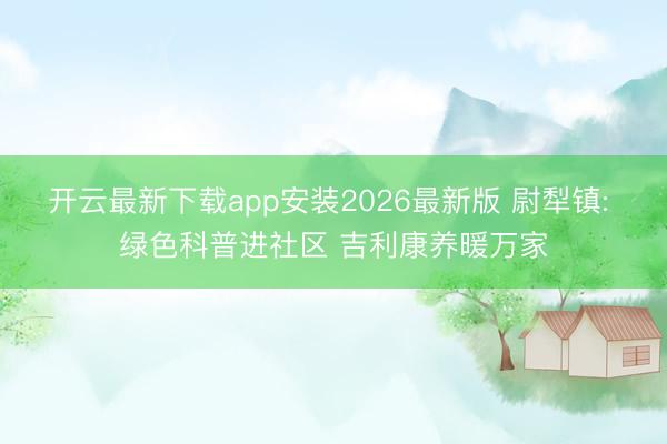开云最新下载app安装2026最新版 尉犁镇: 绿色科普进社区 吉利康养暖万家