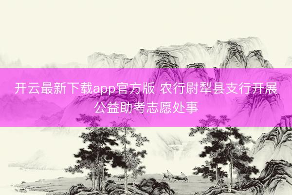开云最新下载app官方版 农行尉犁县支行开展公益助考志愿处事
