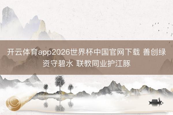 开云体育app2026世界杯中国官网下载 善创绿资守碧水 联教同业护江豚